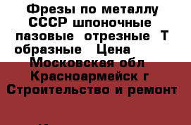 Фрезы по металлу СССР шпоночные, пазовые, отрезные, Т-образные › Цена ­ 200 - Московская обл., Красноармейск г. Строительство и ремонт » Инструменты   